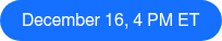 December 16, 4 PM ET